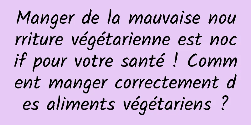 Manger de la mauvaise nourriture végétarienne est nocif pour votre santé ! Comment manger correctement des aliments végétariens ?