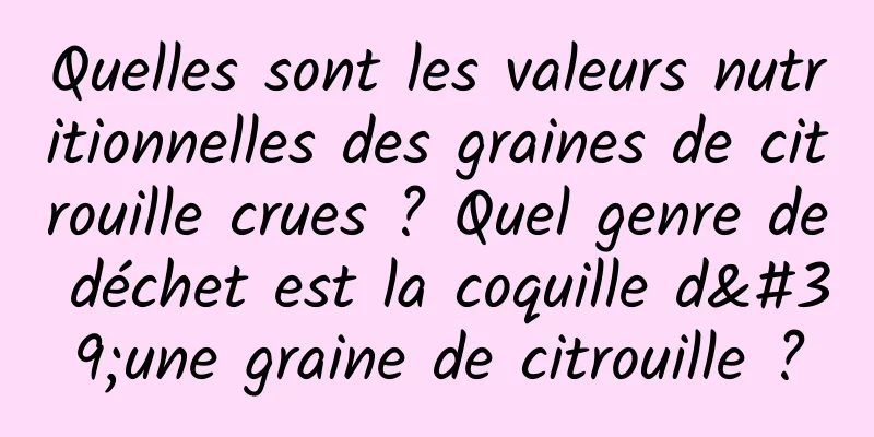 Quelles sont les valeurs nutritionnelles des graines de citrouille crues ? Quel genre de déchet est la coquille d'une graine de citrouille ?