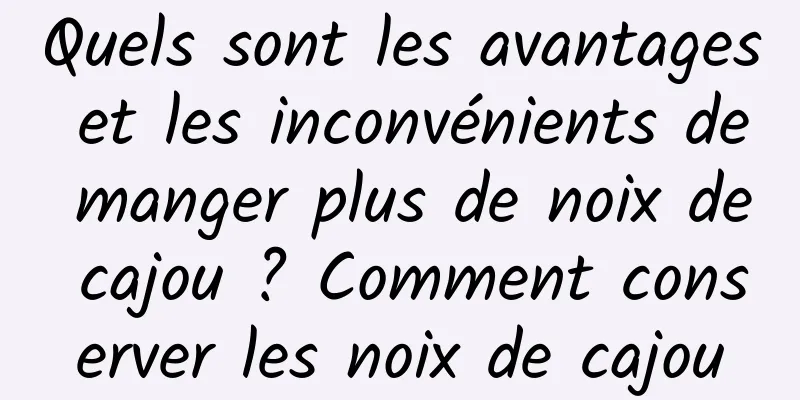 Quels sont les avantages et les inconvénients de manger plus de noix de cajou ? Comment conserver les noix de cajou