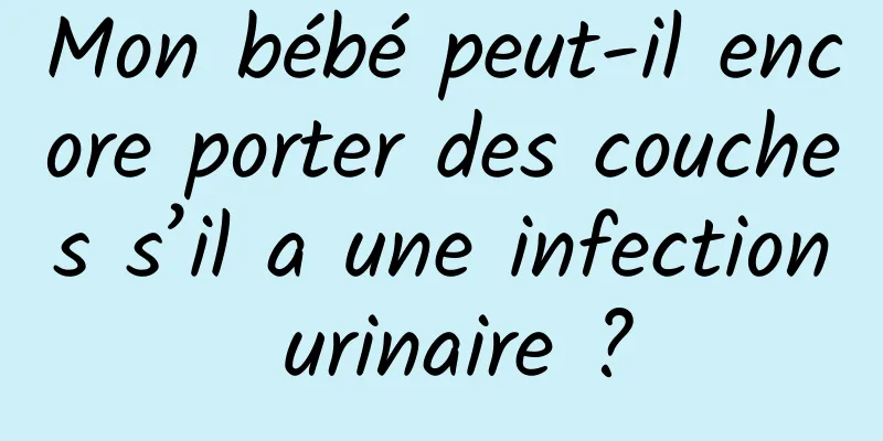 Mon bébé peut-il encore porter des couches s’il a une infection urinaire ?