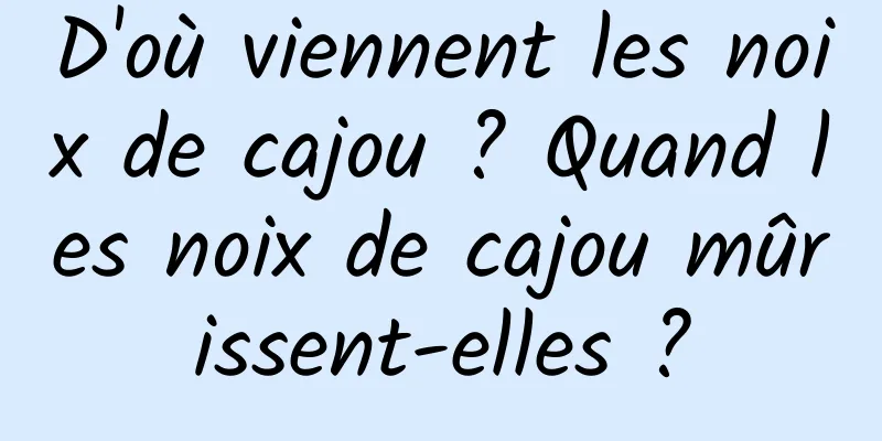 D'où viennent les noix de cajou ? Quand les noix de cajou mûrissent-elles ?