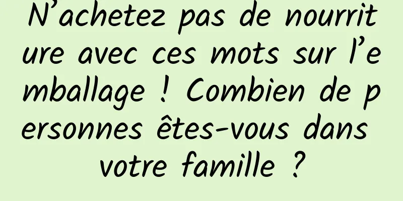 N’achetez pas de nourriture avec ces mots sur l’emballage ! Combien de personnes êtes-vous dans votre famille ?