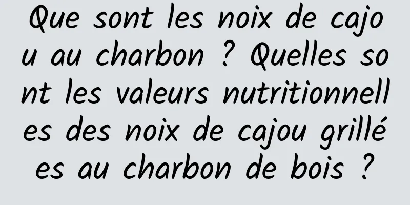 Que sont les noix de cajou au charbon ? Quelles sont les valeurs nutritionnelles des noix de cajou grillées au charbon de bois ?