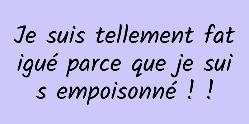 Je suis tellement fatigué parce que je suis empoisonné ! !