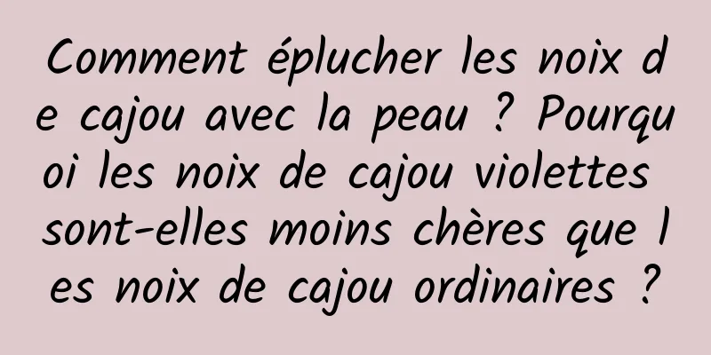 Comment éplucher les noix de cajou avec la peau ? Pourquoi les noix de cajou violettes sont-elles moins chères que les noix de cajou ordinaires ?