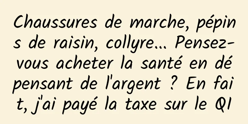 Chaussures de marche, pépins de raisin, collyre... Pensez-vous acheter la santé en dépensant de l'argent ? En fait, j'ai payé la taxe sur le QI