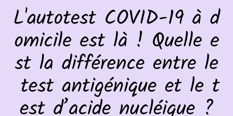 L'autotest COVID-19 à domicile est là ! Quelle est la différence entre le test antigénique et le test d’acide nucléique ?