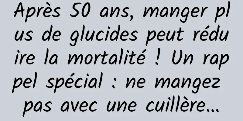 Après 50 ans, manger plus de glucides peut réduire la mortalité ! Un rappel spécial : ne mangez pas avec une cuillère…