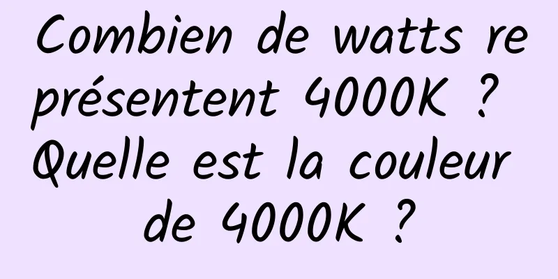 Combien de watts représentent 4000K ? Quelle est la couleur de 4000K ?
