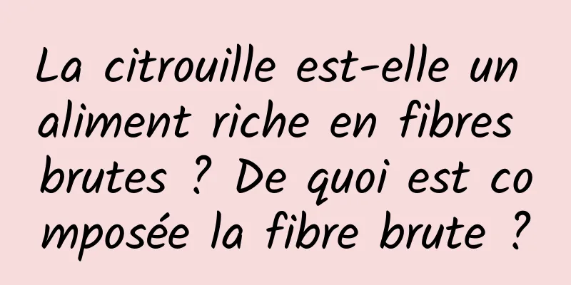 La citrouille est-elle un aliment riche en fibres brutes ? De quoi est composée la fibre brute ?