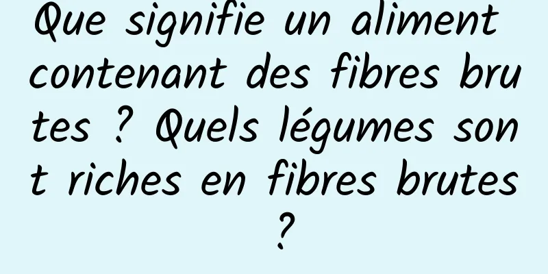 Que signifie un aliment contenant des fibres brutes ? Quels légumes sont riches en fibres brutes ?
