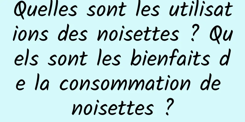 Quelles sont les utilisations des noisettes ? Quels sont les bienfaits de la consommation de noisettes ?