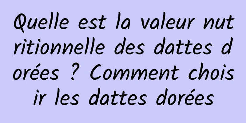 Quelle est la valeur nutritionnelle des dattes dorées ? Comment choisir les dattes dorées