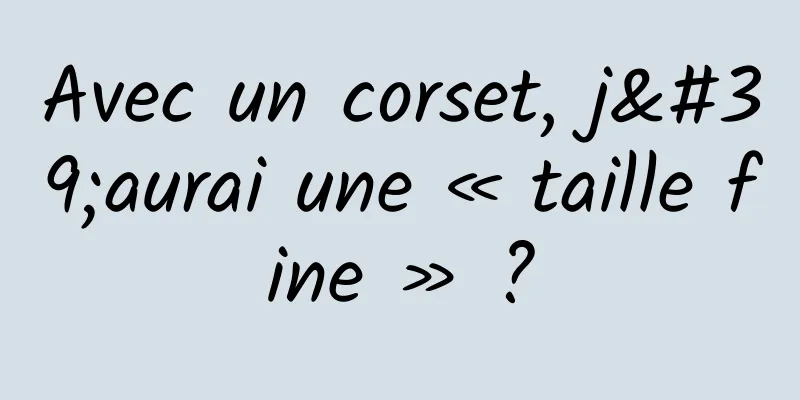 Avec un corset, j'aurai une « taille fine » ?