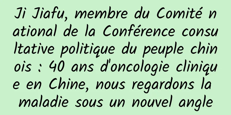 Ji Jiafu, membre du Comité national de la Conférence consultative politique du peuple chinois : 40 ans d'oncologie clinique en Chine, nous regardons la maladie sous un nouvel angle