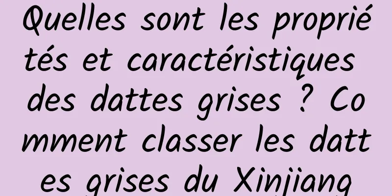 Quelles sont les propriétés et caractéristiques des dattes grises ? Comment classer les dattes grises du Xinjiang