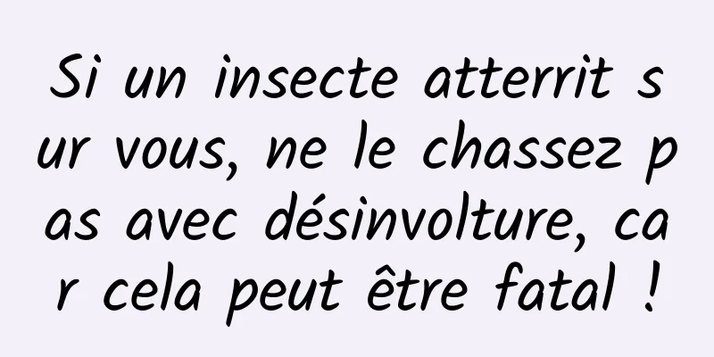 Si un insecte atterrit sur vous, ne le chassez pas avec désinvolture, car cela peut être fatal !