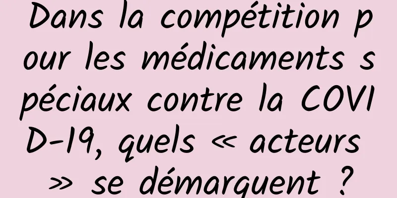 Dans la compétition pour les médicaments spéciaux contre la COVID-19, quels « acteurs » se démarquent ?