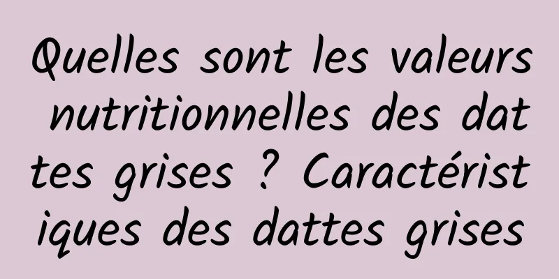 Quelles sont les valeurs nutritionnelles des dattes grises ? Caractéristiques des dattes grises