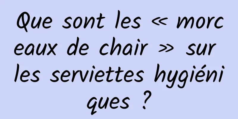 Que sont les « morceaux de chair » sur les serviettes hygiéniques ?