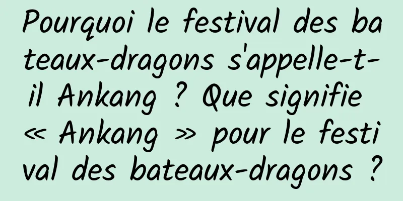 Pourquoi le festival des bateaux-dragons s'appelle-t-il Ankang ? Que signifie « Ankang » pour le festival des bateaux-dragons ?