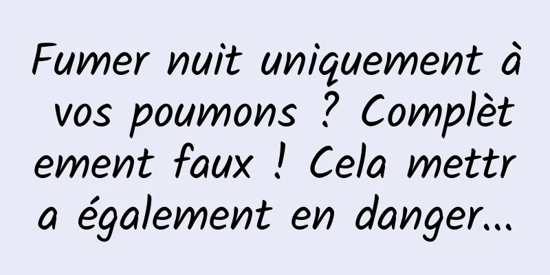 Fumer nuit uniquement à vos poumons ? Complètement faux ! Cela mettra également en danger...