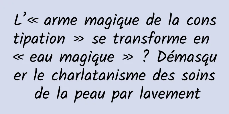 L’« arme magique de la constipation » se transforme en « eau magique » ? Démasquer le charlatanisme des soins de la peau par lavement