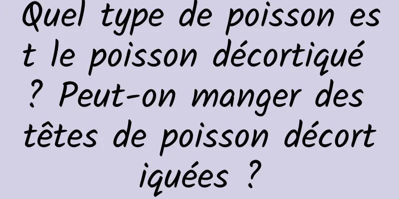 Quel type de poisson est le poisson décortiqué ? Peut-on manger des têtes de poisson décortiquées ?