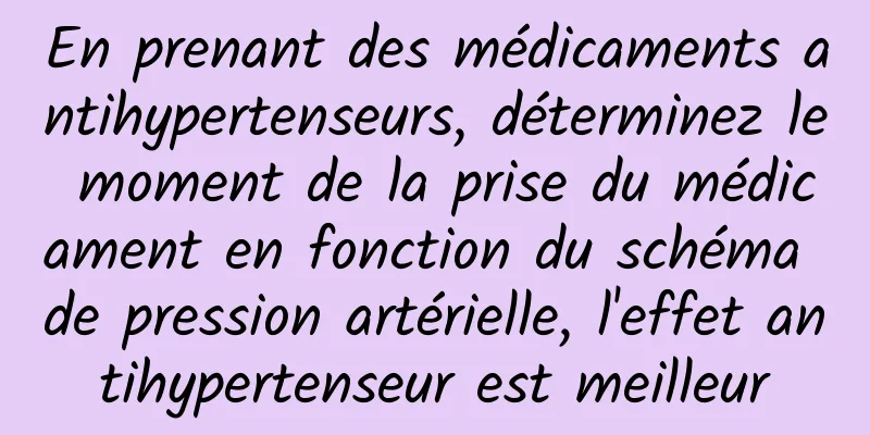 En prenant des médicaments antihypertenseurs, déterminez le moment de la prise du médicament en fonction du schéma de pression artérielle, l'effet antihypertenseur est meilleur