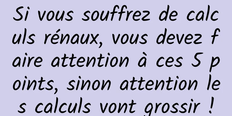Si vous souffrez de calculs rénaux, vous devez faire attention à ces 5 points, sinon attention les calculs vont grossir !