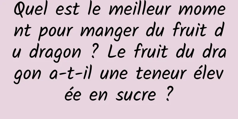 Quel est le meilleur moment pour manger du fruit du dragon ? Le fruit du dragon a-t-il une teneur élevée en sucre ?