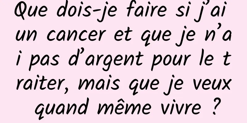 Que dois-je faire si j’ai un cancer et que je n’ai pas d’argent pour le traiter, mais que je veux quand même vivre ?