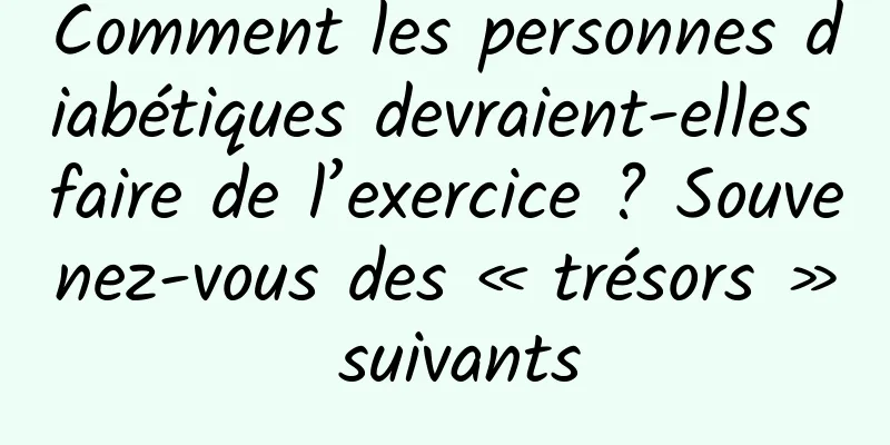 Comment les personnes diabétiques devraient-elles faire de l’exercice ? Souvenez-vous des « trésors » suivants