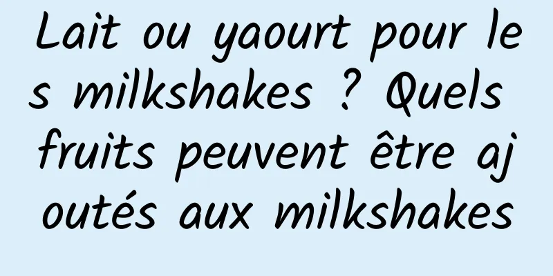 Lait ou yaourt pour les milkshakes ? Quels fruits peuvent être ajoutés aux milkshakes