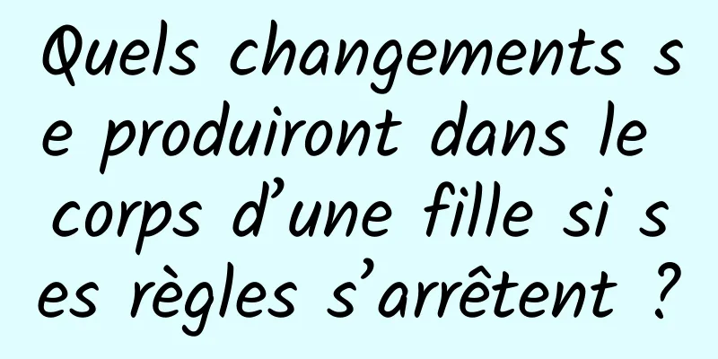 Quels changements se produiront dans le corps d’une fille si ses règles s’arrêtent ?