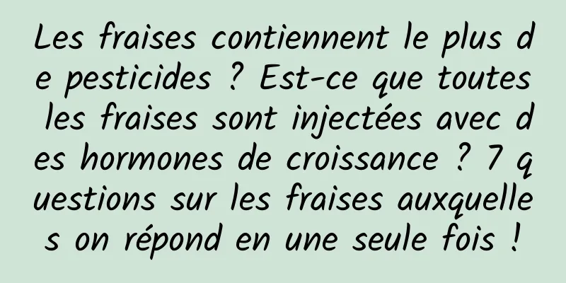 Les fraises contiennent le plus de pesticides ? Est-ce que toutes les fraises sont injectées avec des hormones de croissance ? 7 questions sur les fraises auxquelles on répond en une seule fois !