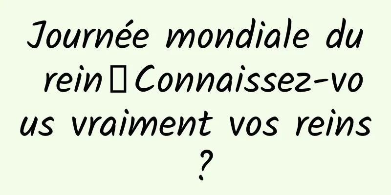 Journée mondiale du rein丨Connaissez-vous vraiment vos reins ?