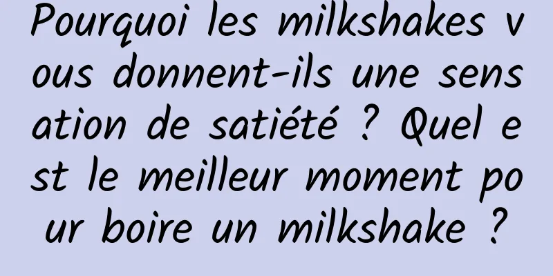 Pourquoi les milkshakes vous donnent-ils une sensation de satiété ? Quel est le meilleur moment pour boire un milkshake ?