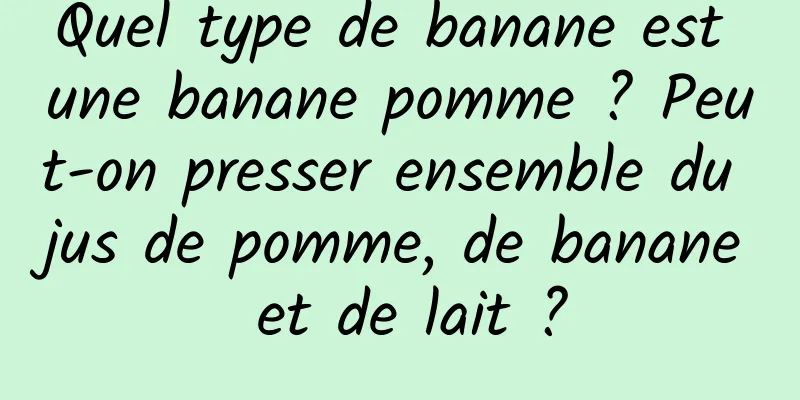 Quel type de banane est une banane pomme ? Peut-on presser ensemble du jus de pomme, de banane et de lait ?