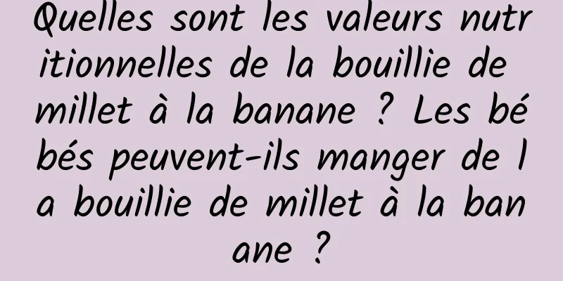 Quelles sont les valeurs nutritionnelles de la bouillie de millet à la banane ? Les bébés peuvent-ils manger de la bouillie de millet à la banane ?