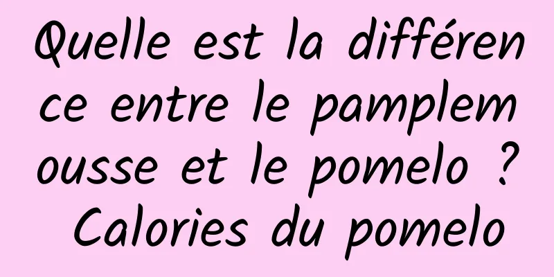 Quelle est la différence entre le pamplemousse et le pomelo ? Calories du pomelo