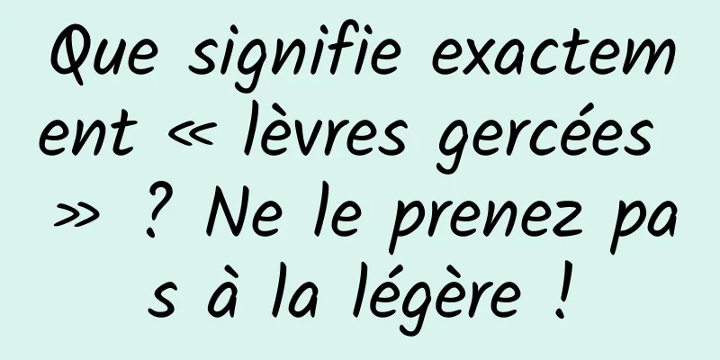 Que signifie exactement « lèvres gercées » ? Ne le prenez pas à la légère !