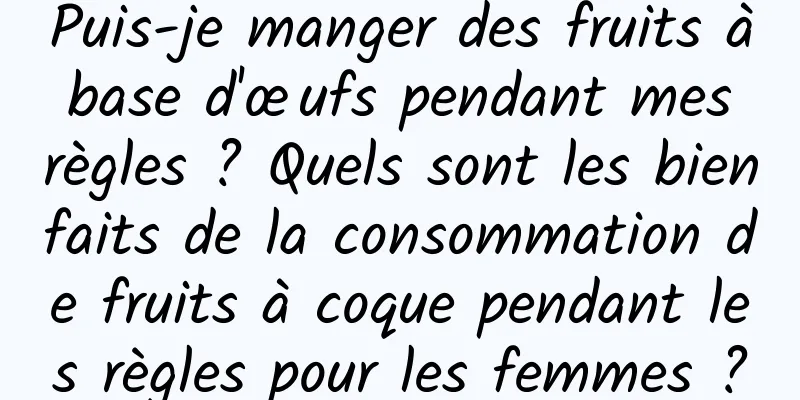 Puis-je manger des fruits à base d'œufs pendant mes règles ? Quels sont les bienfaits de la consommation de fruits à coque pendant les règles pour les femmes ?