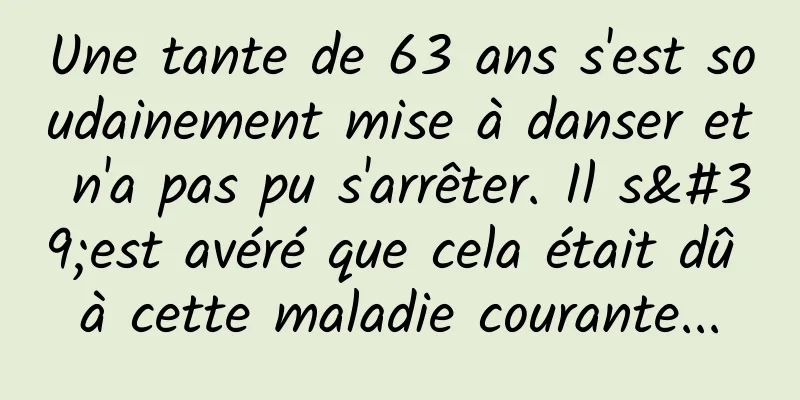 Une tante de 63 ans s'est soudainement mise à danser et n'a pas pu s'arrêter. Il s'est avéré que cela était dû à cette maladie courante...