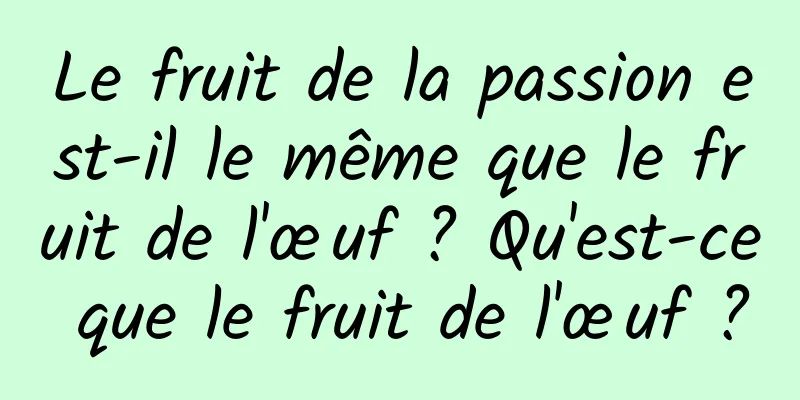 Le fruit de la passion est-il le même que le fruit de l'œuf ? Qu'est-ce que le fruit de l'œuf ?