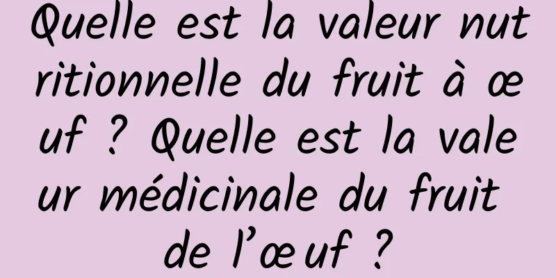 Quelle est la valeur nutritionnelle du fruit à œuf ? Quelle est la valeur médicinale du fruit de l’œuf ?