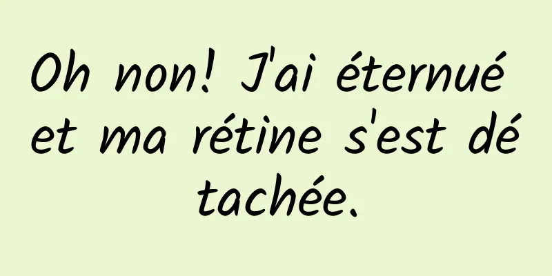 Oh non! J'ai éternué et ma rétine s'est détachée.