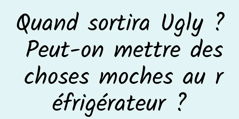 Quand sortira Ugly ? Peut-on mettre des choses moches au réfrigérateur ?