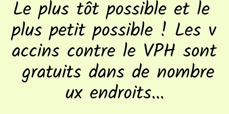 Le plus tôt possible et le plus petit possible ! Les vaccins contre le VPH sont gratuits dans de nombreux endroits...