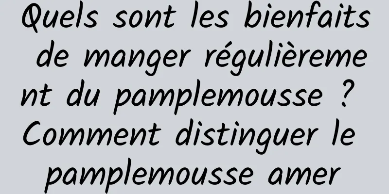 Quels sont les bienfaits de manger régulièrement du pamplemousse ? Comment distinguer le pamplemousse amer